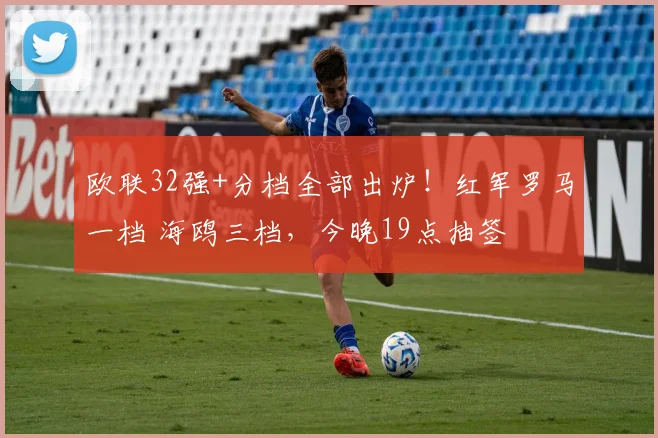 欧联32强+分档全部出炉！红军罗马一档 海鸥三档，今晚19点抽签