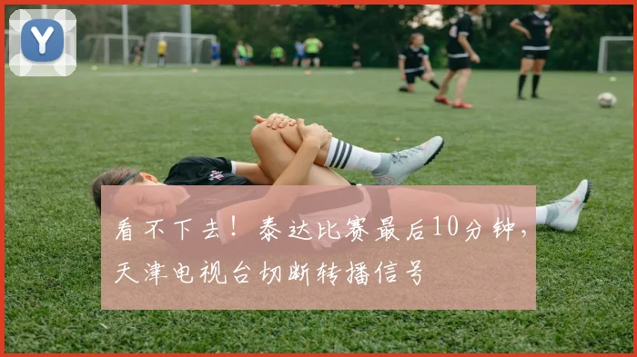 看不下去！泰达比赛最后10分钟，天津电视台切断转播信号