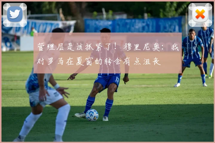 管理层是该抓紧了！穆里尼奥：我对罗马在夏窗的转会有点沮丧