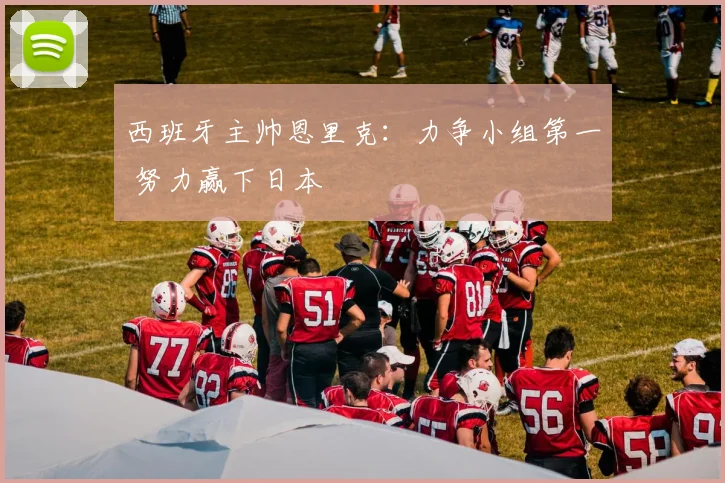 西班牙主帅恩里克：力争小组第一 努力赢下日本
