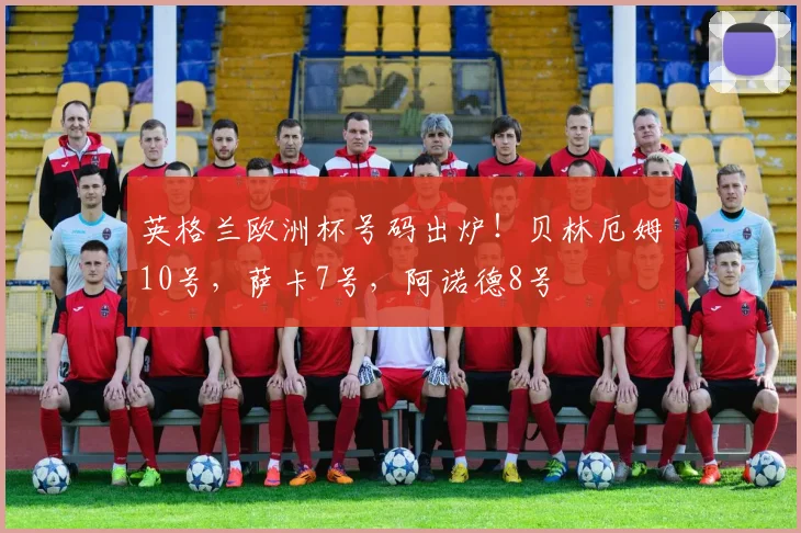 英格兰欧洲杯号码出炉！贝林厄姆10号，萨卡7号，阿诺德8号
