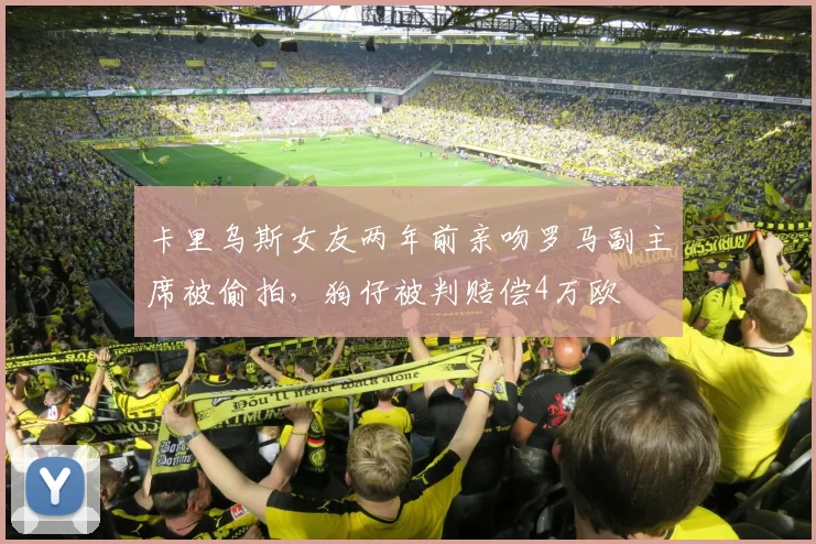 卡里乌斯女友两年前亲吻罗马副主席被偷拍，狗仔被判赔偿4万欧