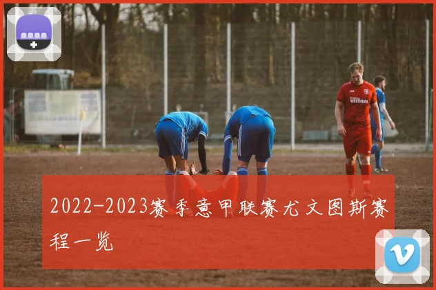 2022-2023赛季意甲联赛尤文图斯赛程一览