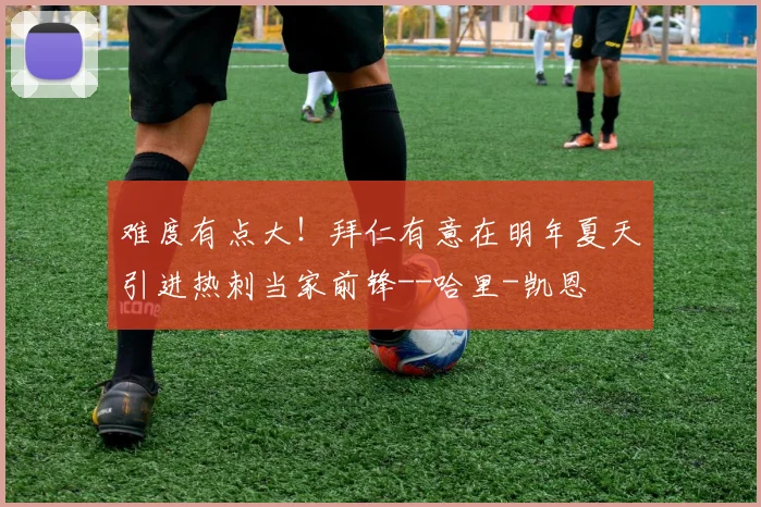 难度有点大！拜仁有意在明年夏天引进热刺当家前锋--哈里-凯恩