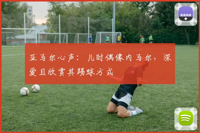 亚马尔心声：儿时偶像内马尔，深爱且欣赏其踢球方式