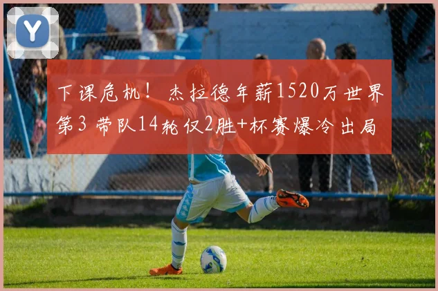 下课危机！杰拉德年薪1520万世界第3 带队14轮仅2胜+杯赛爆冷出局