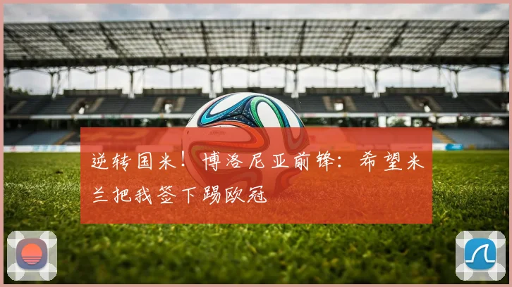 逆转国米！博洛尼亚前锋：希望米兰把我签下踢欧冠