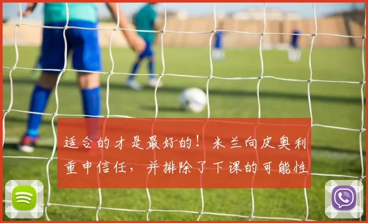 适合的才是最好的！米兰向皮奥利重申信任，并排除了下课的可能性