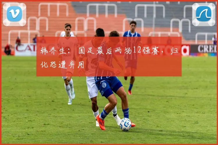 韩乔生：国足最后两场12强赛，归化恐遭弃用