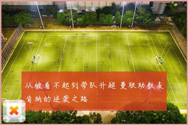 从被看不起到带队升超 曼联助教麦肯纳的逆袭之路