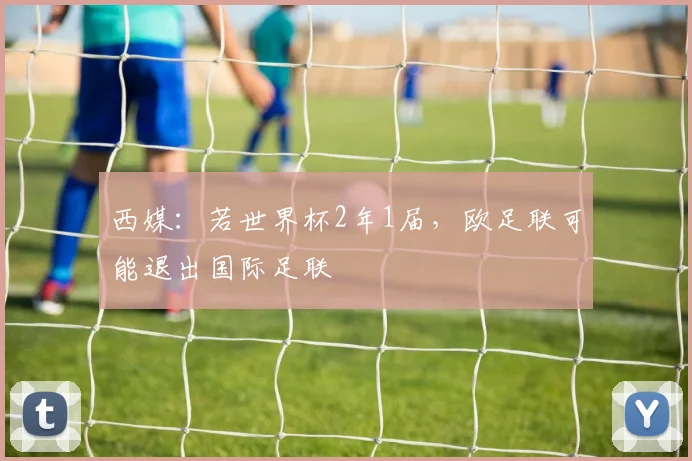 西媒：若世界杯2年1届，欧足联可能退出国际足联