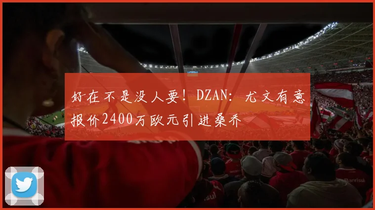 好在不是没人要！DZAN：尤文有意报价2400万欧元引进桑乔