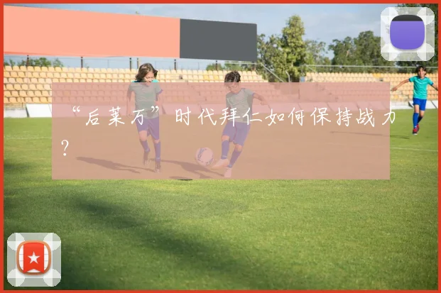 “后莱万”时代拜仁如何保持战力？