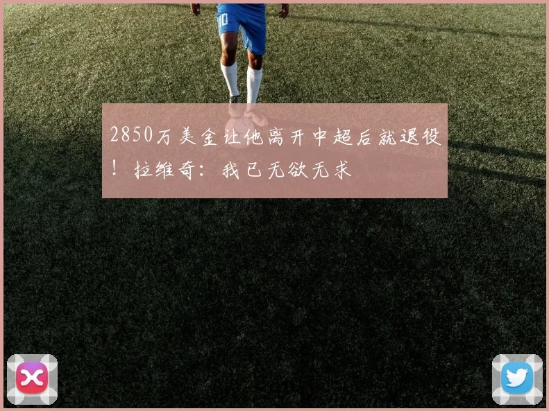 2850万美金让他离开中超后就退役！拉维奇：我已无欲无求