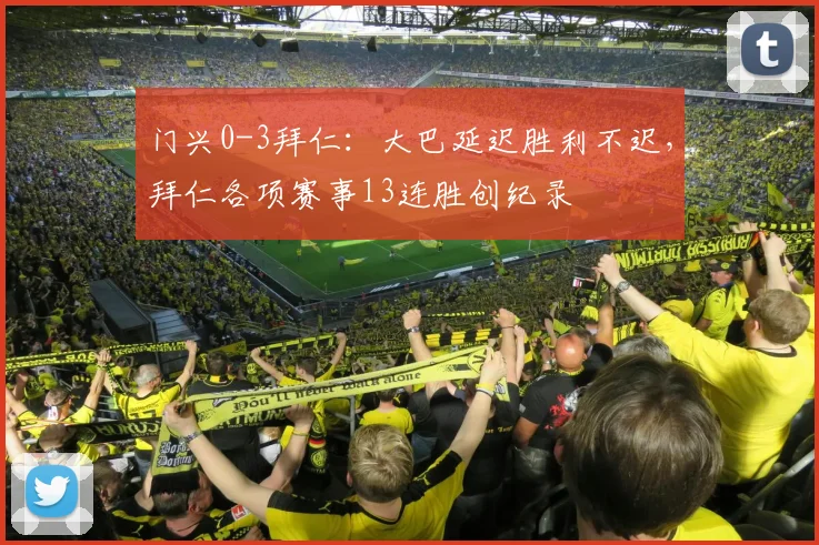 门兴0-3拜仁：大巴延迟胜利不迟，拜仁各项赛事13连胜创纪录