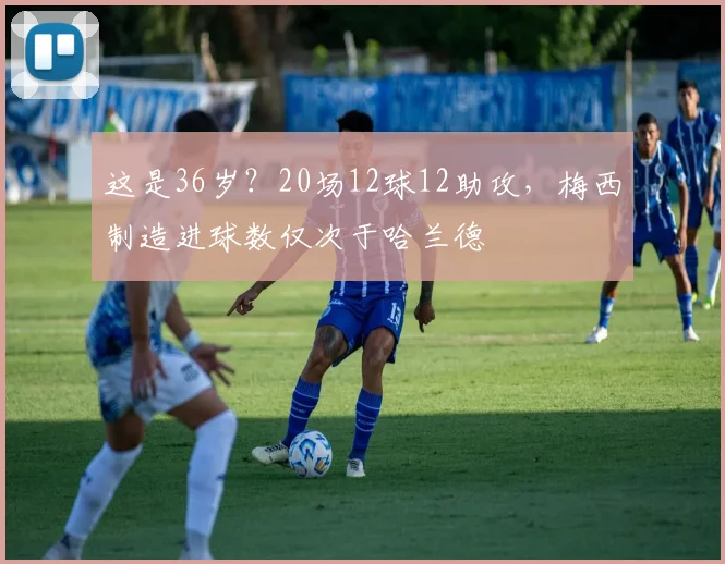 这是36岁？20场12球12助攻，梅西制造进球数仅次于哈兰德
