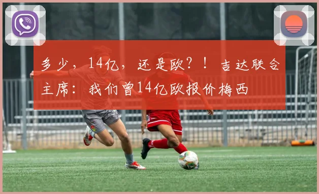 多少，14亿，还是欧？！吉达联合主席：我们曾14亿欧报价梅西