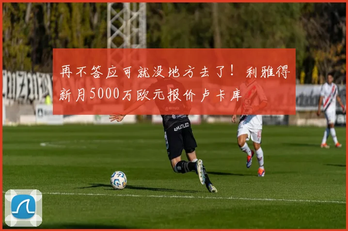 再不答应可就没地方去了！利雅得新月5000万欧元报价卢卡库