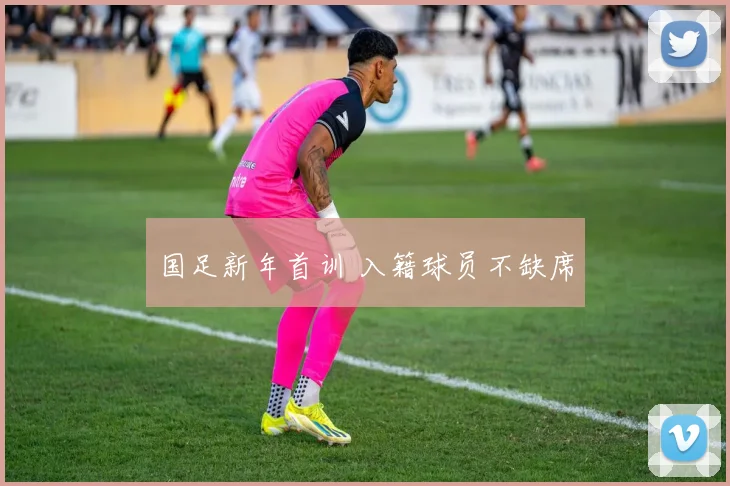 国足新年首训 入籍球员不缺席