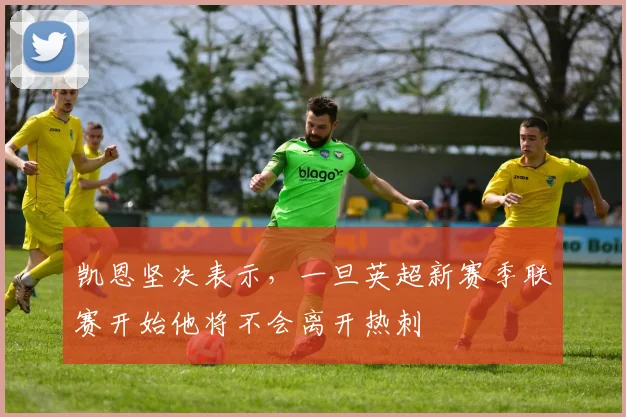 凯恩坚决表示，一旦英超新赛季联赛开始他将不会离开热刺