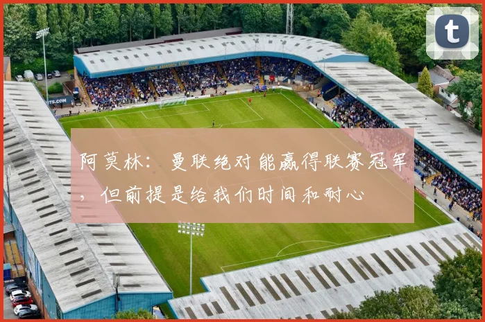 阿莫林：曼联绝对能赢得联赛冠军，但前提是给我们时间和耐心