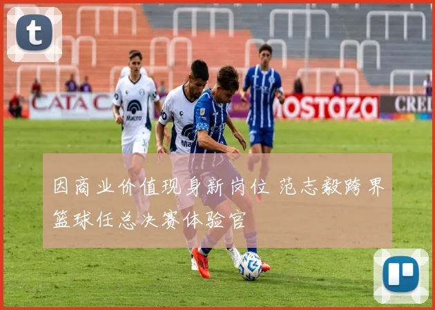 因商业价值现身新岗位 范志毅跨界篮球任总决赛体验官