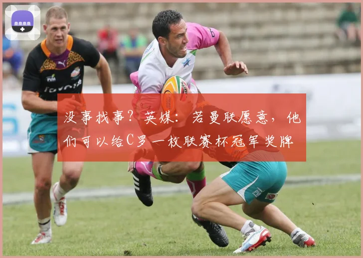 没事找事？英媒：若曼联愿意，他们可以给C罗一枚联赛杯冠军奖牌