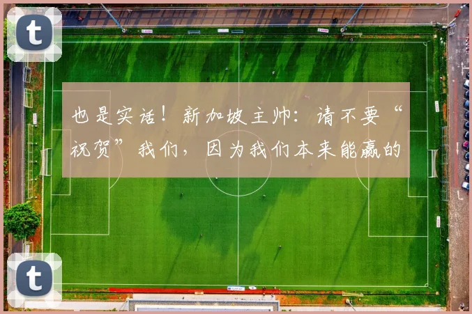 也是实话！新加坡主帅：请不要“祝贺”我们，因为我们本来能赢的