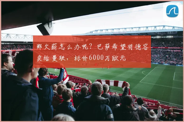 那欠薪怎么办呢？巴萨希望将德容卖给曼联，标价6000万欧元