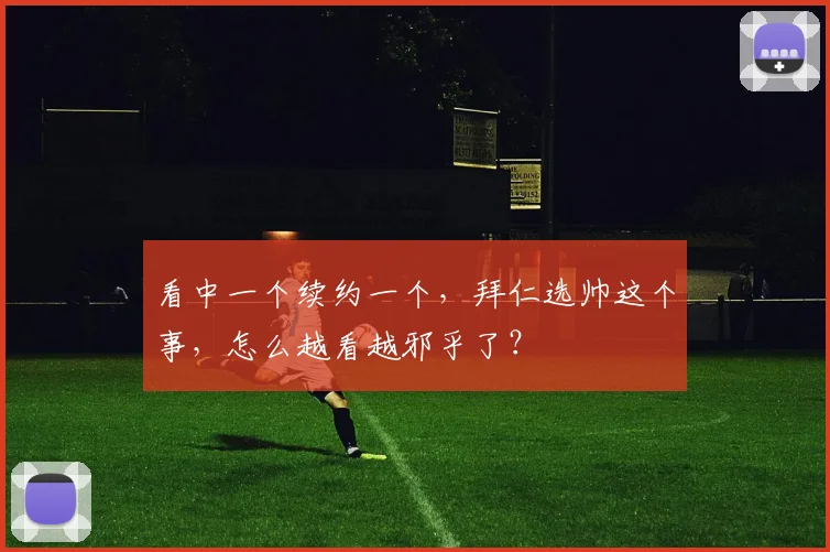 看中一个续约一个，拜仁选帅这个事，怎么越看越邪乎了？