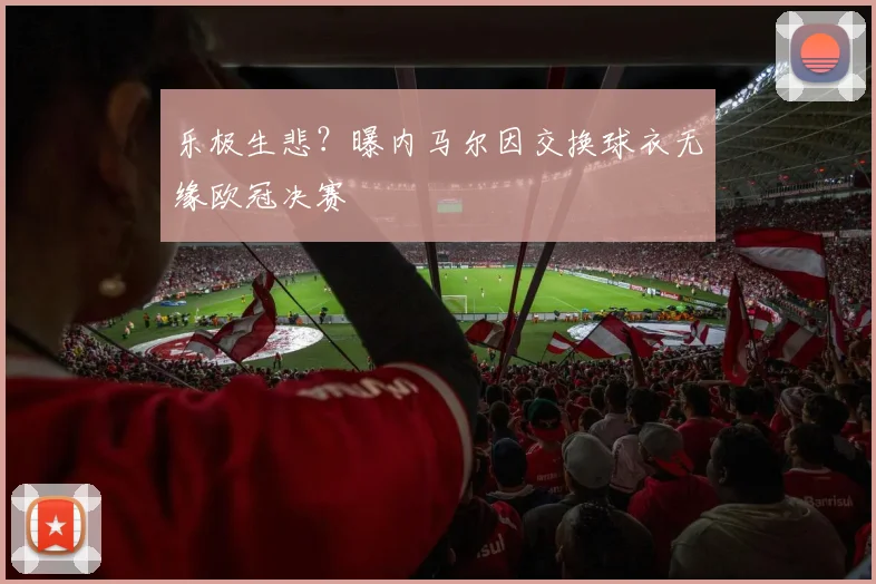乐极生悲？曝内马尔因交换球衣无缘欧冠决赛