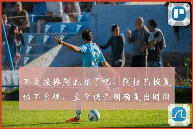 不是接棒阿扎尔了吧！阿拉巴恢复的不乐观，至今仍无明确复出时间