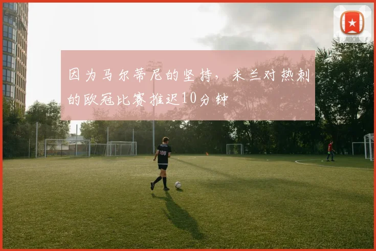 因为马尔蒂尼的坚持，米兰对热刺的欧冠比赛推迟10分钟