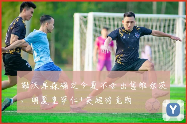 勒沃库森确定今夏不会出售维尔茨，明夏皇萨仁+英超将竞购
