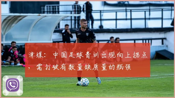 津媒：中国足球青训出现向上拐点，需打破有数量缺质量的瓶颈