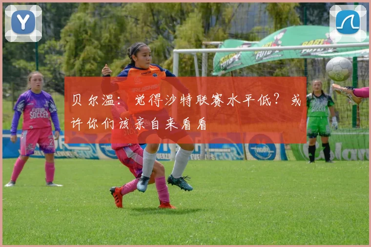 贝尔温：觉得沙特联赛水平低？或许你们该亲自来看看