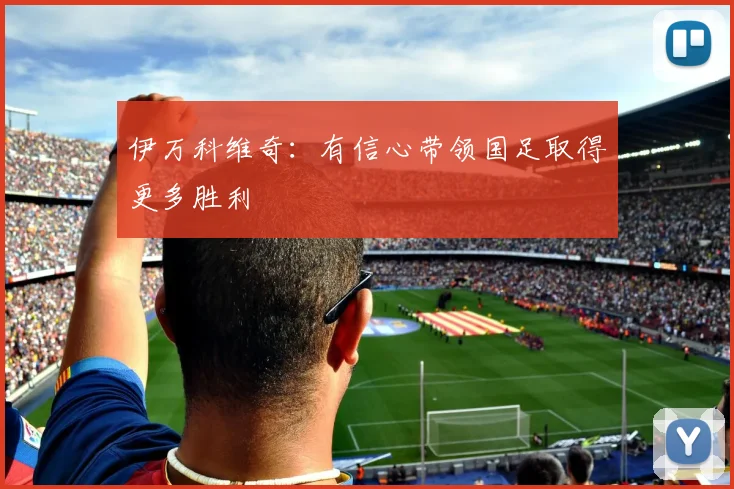 伊万科维奇：有信心带领国足取得更多胜利