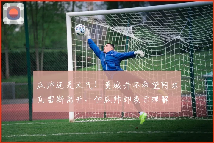 瓜帅还是大气！曼城并不希望阿尔瓦雷斯离开，但瓜帅却表示理解
