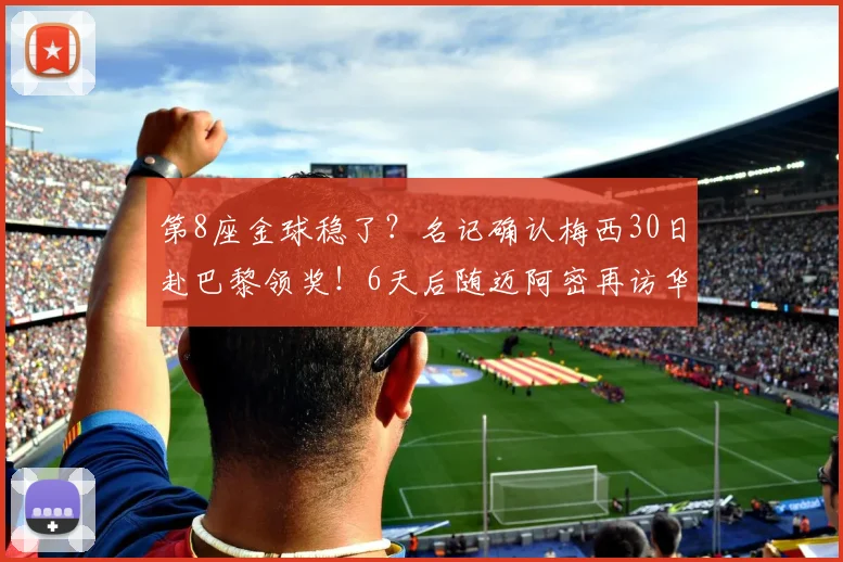 第8座金球稳了？名记确认梅西30日赴巴黎领奖！6天后随迈阿密再访华