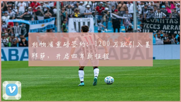 利物浦重磅签约：1200 万欧引入基耶萨，开启四年新征程