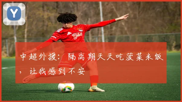 中超外援：隔离期天天吃菠菜米饭，让我感到不安