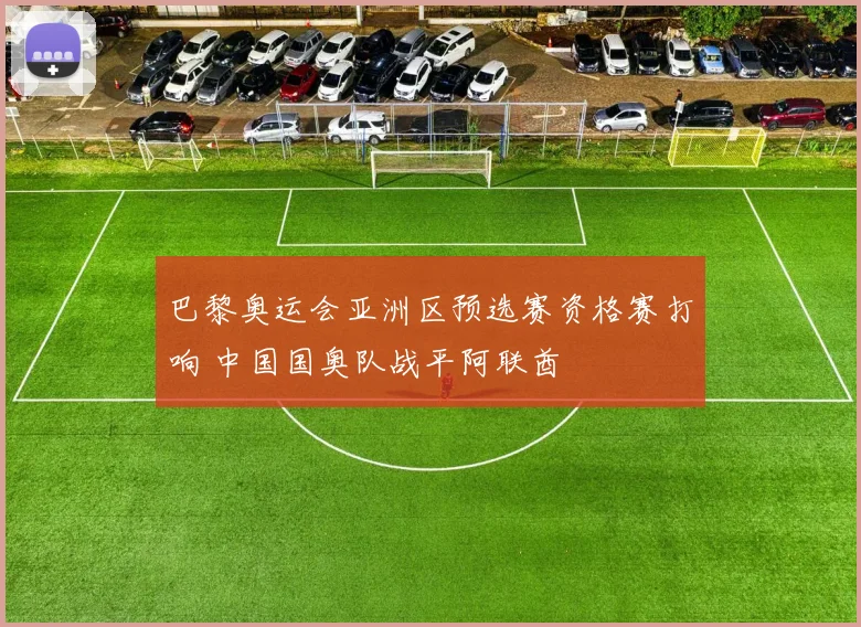 巴黎奥运会亚洲区预选赛资格赛打响 中国国奥队战平阿联酋