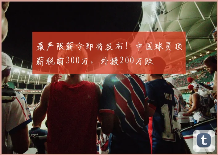 最严限薪令即将发布！中国球员顶薪税前300万，外援200万欧