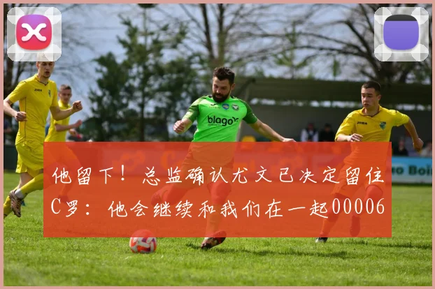 他留下！总监确认尤文已决定留住C罗：他会继续和我们在一起0000644