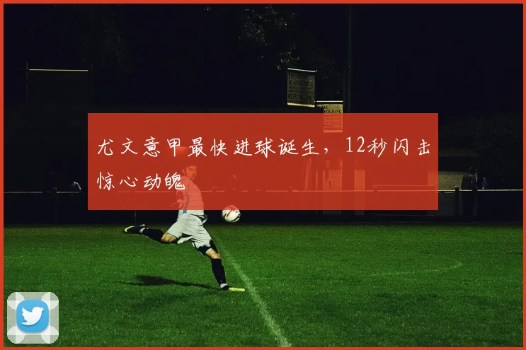 尤文意甲最快进球诞生，12秒闪击惊心动魄