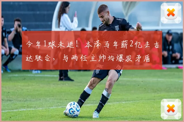 今年1球未进！本泽马年薪2亿去吉达联合，与两任主帅均爆发矛盾