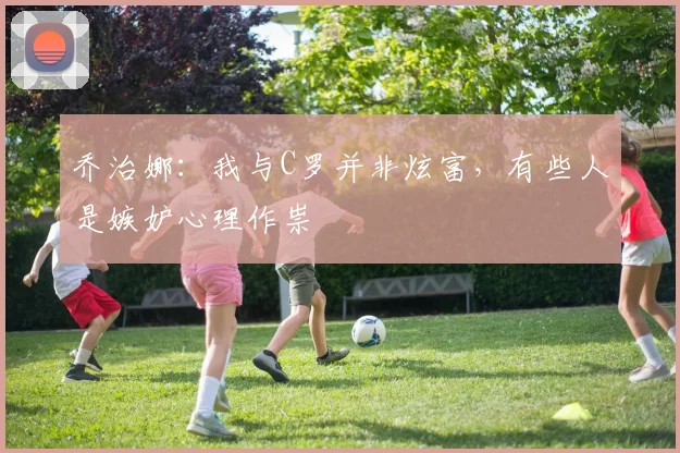 乔治娜：我与C罗并非炫富，有些人是嫉妒心理作祟